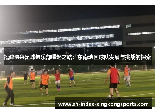 福建浔兴足球俱乐部崛起之路：东南地区球队发展与挑战的探索