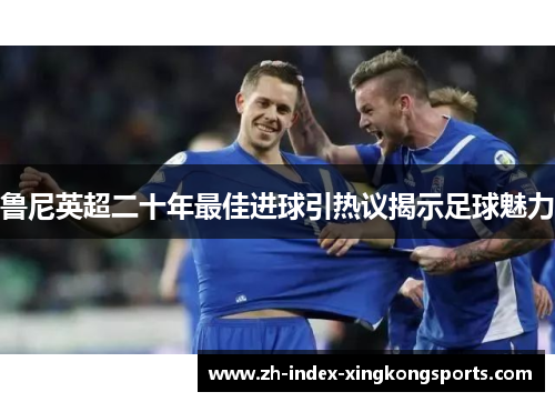 鲁尼英超二十年最佳进球引热议揭示足球魅力 鲁尼英超二十年最佳进球引热议揭示足球魅力