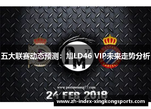 五大联赛动态预测:旭LD46 VIP未来走势分析 五大联赛动态预测:旭LD46 VIP未来走势分析