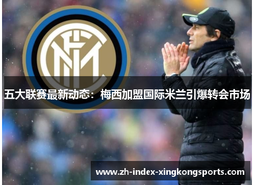 五大联赛最新动态:梅西加盟国际米兰引爆转会市场 五大联赛最新动态:梅西加盟国际米兰引爆转会市场