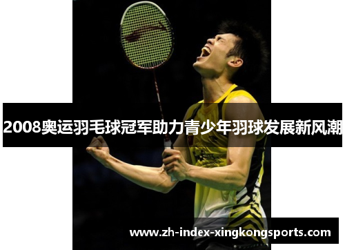 2008奥运羽毛球冠军助力青少年羽球发展新风潮